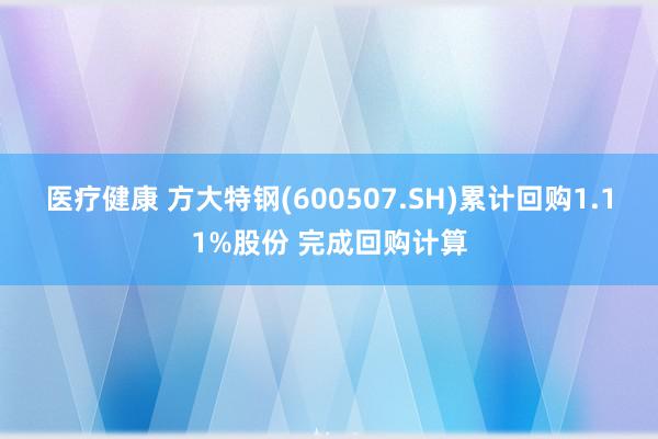 医疗健康 方大特钢(600507.SH)累计回购1.11%股份 完成回购计算