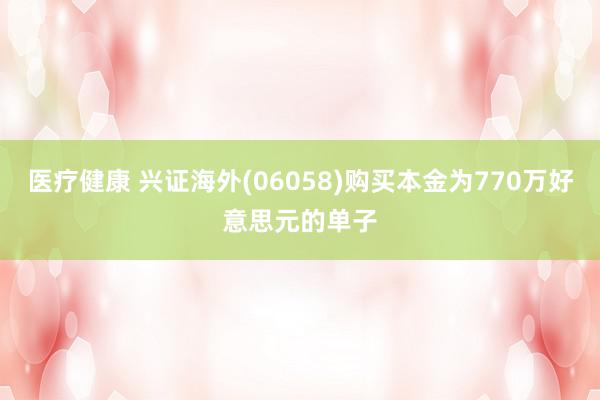 医疗健康 兴证海外(06058)购买本金为770万好意思元的单子