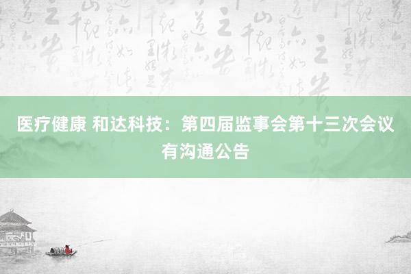 医疗健康 和达科技：第四届监事会第十三次会议有沟通公告