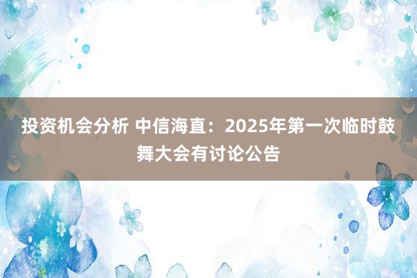 投资机会分析 中信海直：2025年第一次临时鼓舞大会有讨论公告