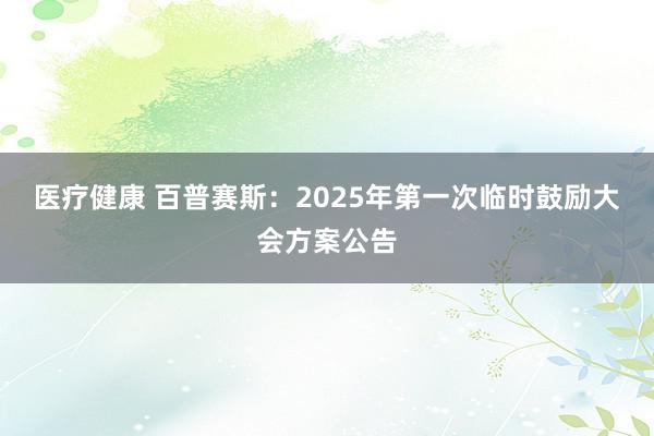 医疗健康 百普赛斯：2025年第一次临时鼓励大会方案公告