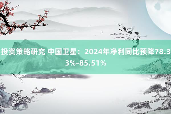 投资策略研究 中国卫星：2024年净利同比预降78.33%-85.51%