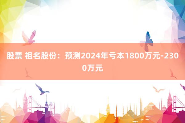 股票 祖名股份：预测2024年亏本1800万元-2300万元