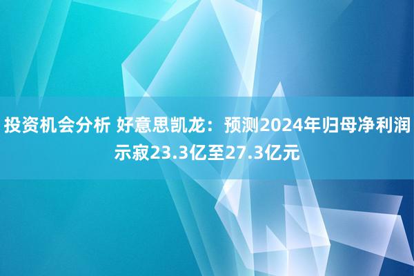 投资机会分析 好意思凯龙：预测2024年归母净利润示寂23.3亿至27.3亿元