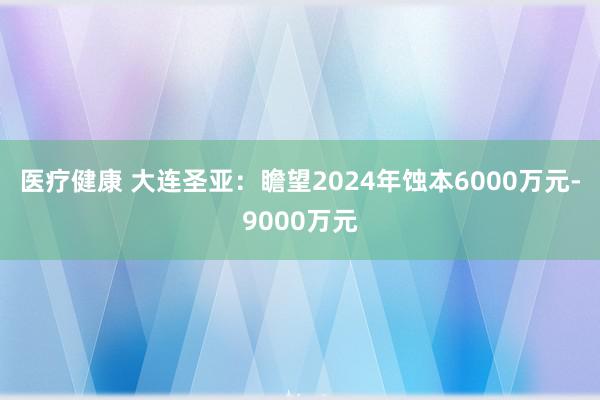 医疗健康 大连圣亚：瞻望2024年蚀本6000万元-9000万元