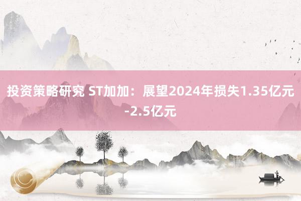 投资策略研究 ST加加：展望2024年损失1.35亿元-2.5亿元