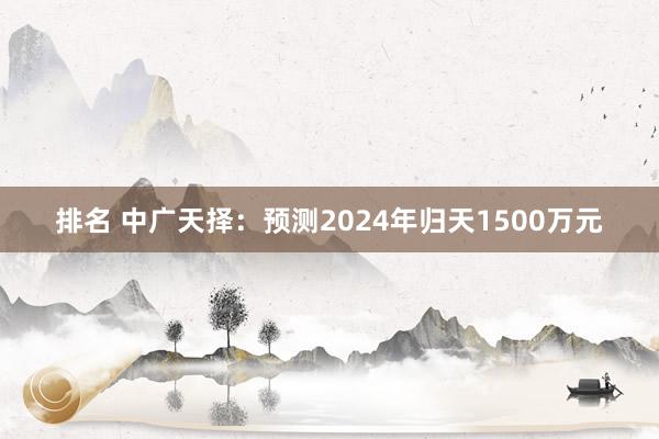 排名 中广天择：预测2024年归天1500万元