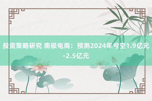 投资策略研究 南极电商：预测2024年亏空1.9亿元-2.5亿元