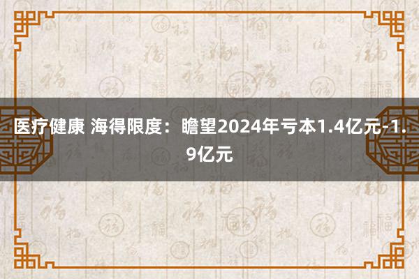 医疗健康 海得限度：瞻望2024年亏本1.4亿元-1.9亿元