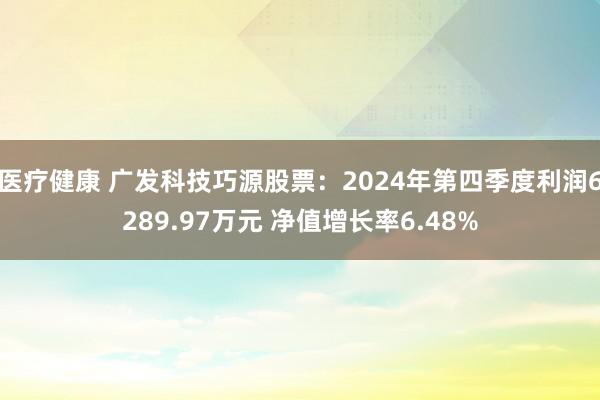 医疗健康 广发科技巧源股票：2024年第四季度利润6289.97万元 净值增长率6.48%