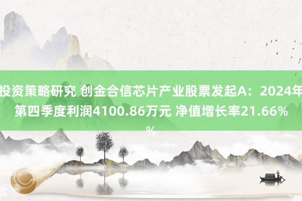 投资策略研究 创金合信芯片产业股票发起A：2024年第四季度利润4100.86万元 净值增长率21.66%