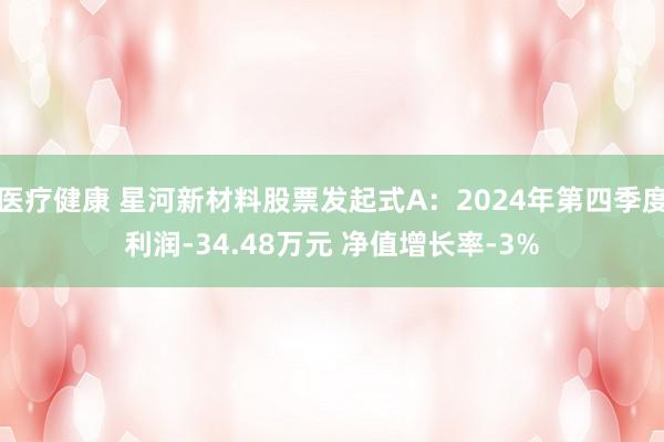 医疗健康 星河新材料股票发起式A：2024年第四季度利润-34.48万元 净值增长率-3%