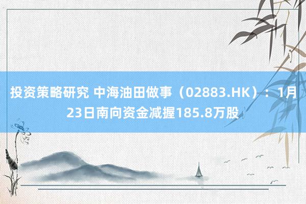 投资策略研究 中海油田做事（02883.HK）：1月23日南向资金减握185.8万股