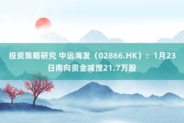 投资策略研究 中远海发（02866.HK）：1月23日南向资金减捏21.7万股