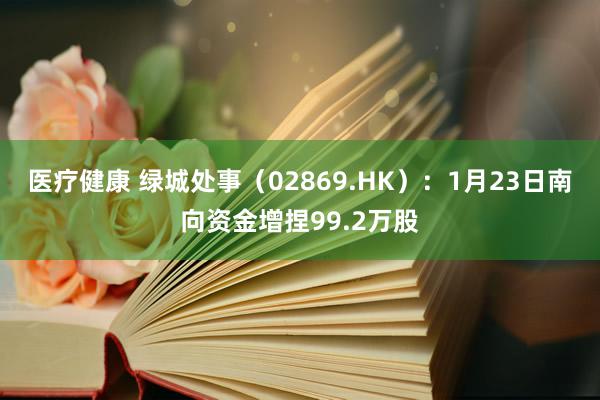 医疗健康 绿城处事（02869.HK）：1月23日南向资金增捏99.2万股