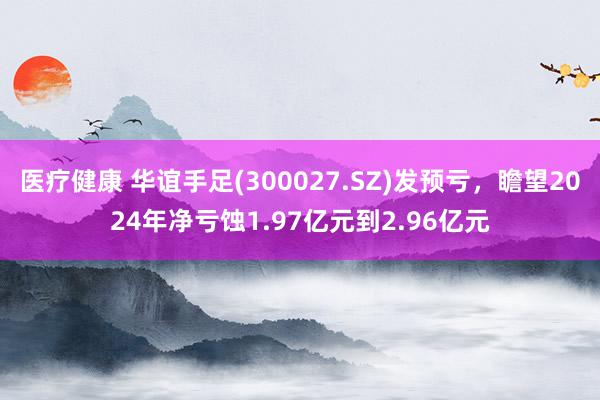 医疗健康 华谊手足(300027.SZ)发预亏，瞻望2024年净亏蚀1.97亿元到2.96亿元