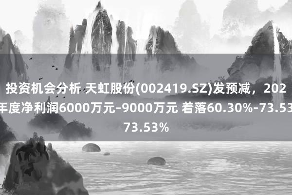 投资机会分析 天虹股份(002419.SZ)发预减，2024年度净利润6000万元–9000万元 着落60.30%-73.53%