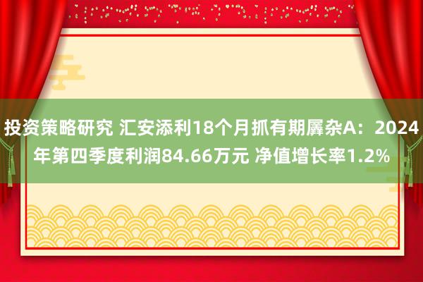 投资策略研究 汇安添利18个月抓有期羼杂A：2024年第四季度利润84.66万元 净值增长率1.2%