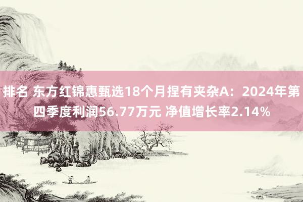 排名 东方红锦惠甄选18个月捏有夹杂A：2024年第四季度利润56.77万元 净值增长率2.14%