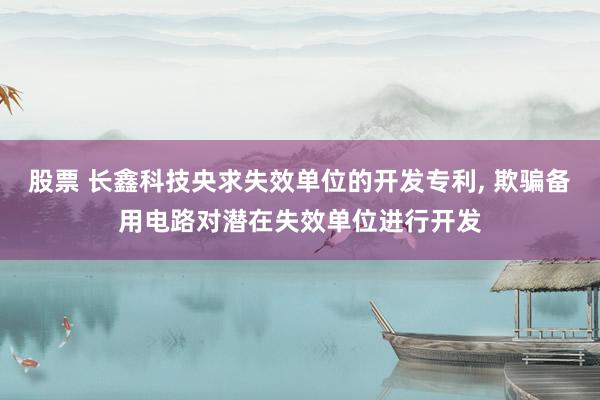 股票 长鑫科技央求失效单位的开发专利, 欺骗备用电路对潜在失效单位进行开发