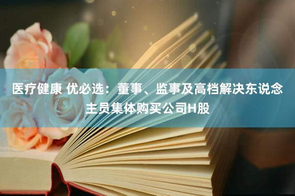 医疗健康 优必选：董事、监事及高档解决东说念主员集体购买公司H股