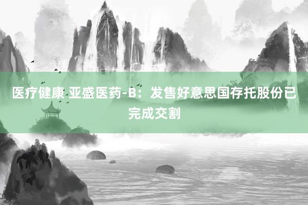 医疗健康 亚盛医药-B：发售好意思国存托股份已完成交割