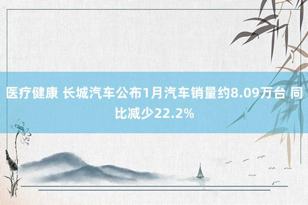 医疗健康 长城汽车公布1月汽车销量约8.09万台 同比减少22.2%