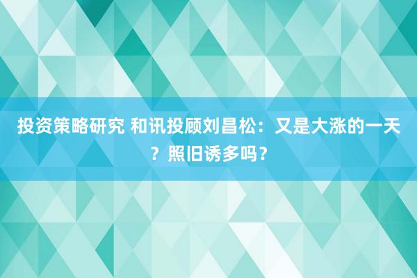 投资策略研究 和讯投顾刘昌松：又是大涨的一天？照旧诱多吗？