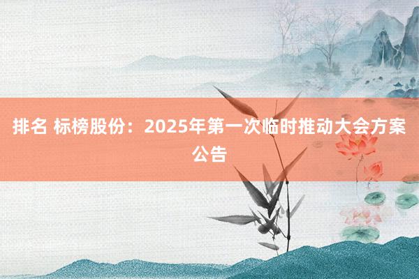 排名 标榜股份：2025年第一次临时推动大会方案公告