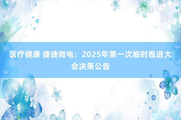 医疗健康 捷捷微电：2025年第一次临时推进大会决策公告