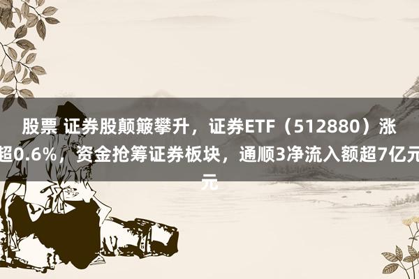 股票 证券股颠簸攀升，证券ETF（512880）涨超0.6%，资金抢筹证券板块，通顺3净流入额超7亿元