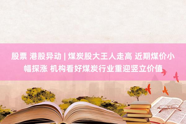 股票 港股异动 | 煤炭股大王人走高 近期煤价小幅探涨 机构看好煤炭行业重迎竖立价值