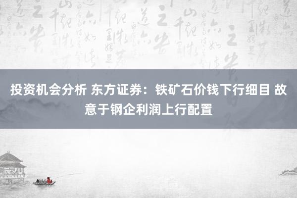 投资机会分析 东方证券：铁矿石价钱下行细目 故意于钢企利润上行配置