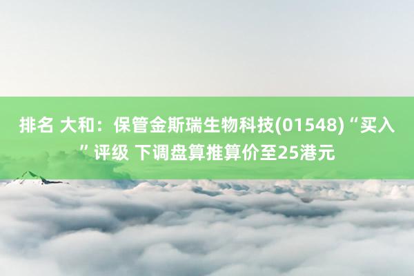 排名 大和：保管金斯瑞生物科技(01548)“买入”评级 下调盘算推算价至25港元