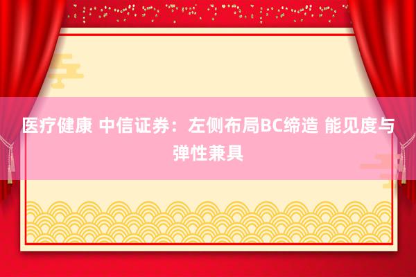 医疗健康 中信证券：左侧布局BC缔造 能见度与弹性兼具