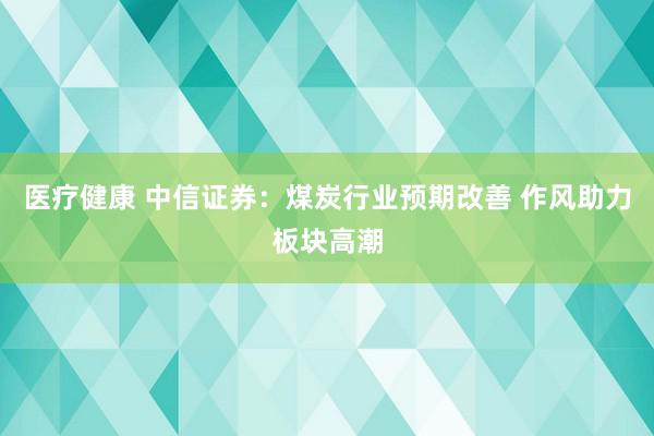 医疗健康 中信证券：煤炭行业预期改善 作风助力板块高潮