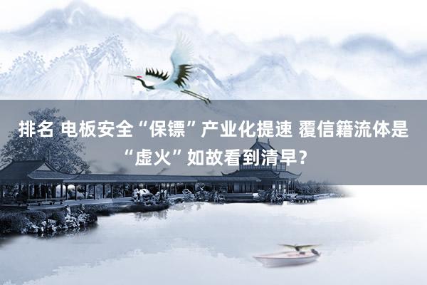 排名 电板安全“保镖”产业化提速 覆信籍流体是“虚火”如故看到清早？