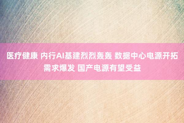 医疗健康 内行AI基建烈烈轰轰 数据中心电源开拓需求爆发 国产电源有望受益