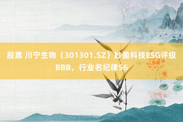 股票 川宁生物（301301.SZ）妙盈科技ESG评级BBB，行业名纪律56