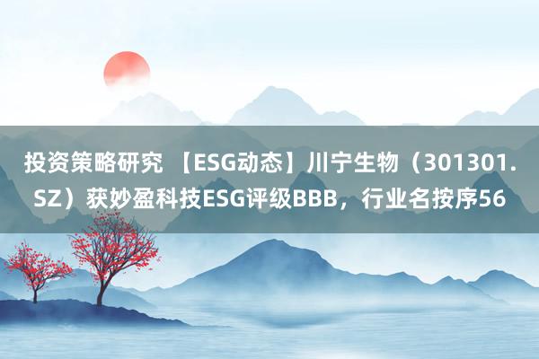 投资策略研究 【ESG动态】川宁生物（301301.SZ）获妙盈科技ESG评级BBB，行业名按序56