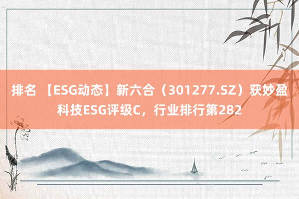 排名 【ESG动态】新六合（301277.SZ）获妙盈科技ESG评级C，行业排行第282