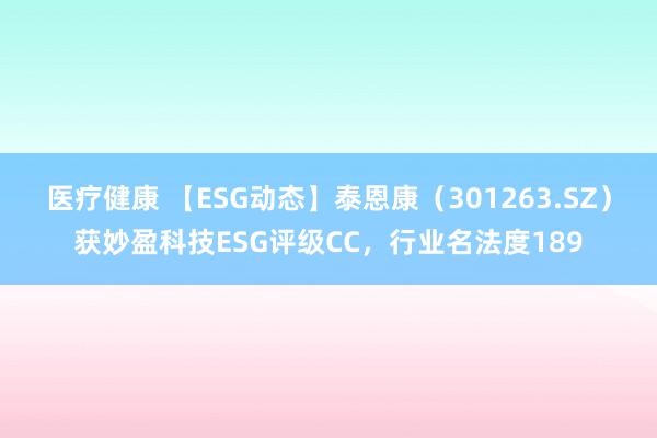 医疗健康 【ESG动态】泰恩康（301263.SZ）获妙盈科技ESG评级CC，行业名法度189