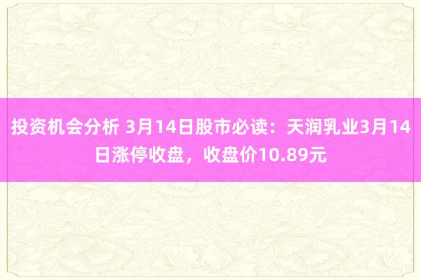 投资机会分析 3月14日股市必读：天润乳业3月14日涨停收盘，收盘价10.89元