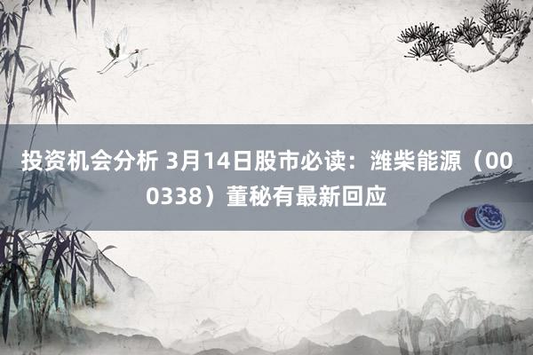 投资机会分析 3月14日股市必读：潍柴能源（000338）董秘有最新回应