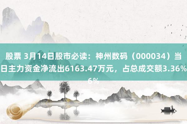 股票 3月14日股市必读：神州数码（000034）当日主力资金净流出6163.47万元，占总成交额3.36%